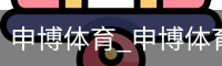 申博体育_申博体育官网 - 专业体育赛事平台